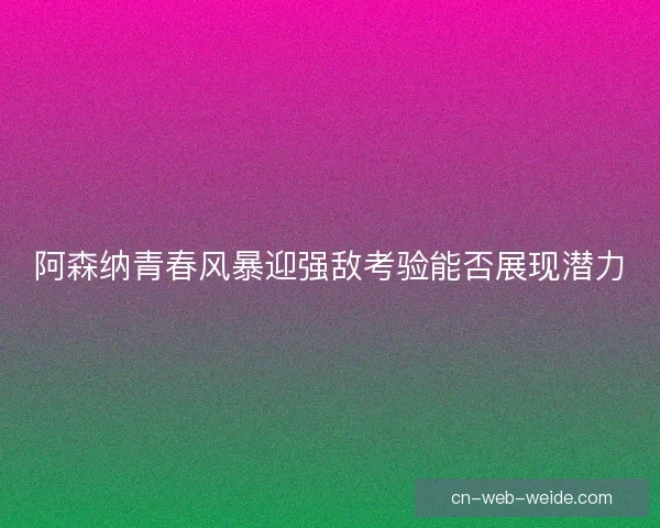 阿森纳青春风暴迎强敌考验能否展现潜力