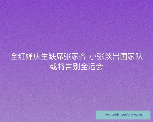 全红婵庆生缺席张家齐 小张淡出国家队或将告别全运会
