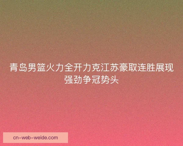 青岛男篮火力全开力克江苏豪取连胜展现强劲争冠势头