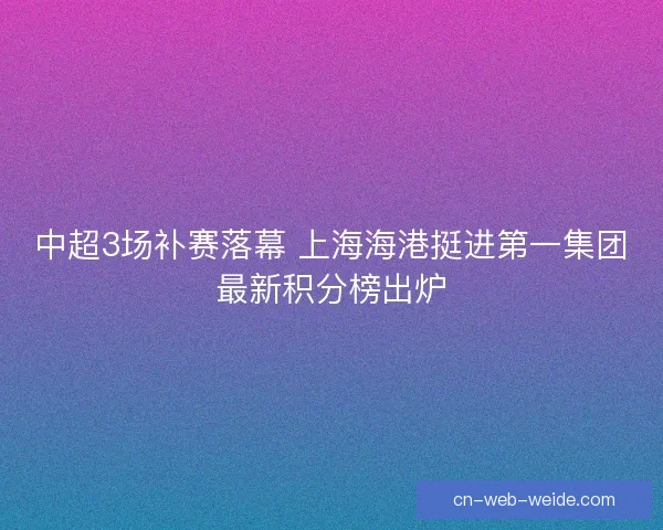中超3场补赛落幕 上海海港挺进第一集团最新积分榜出炉