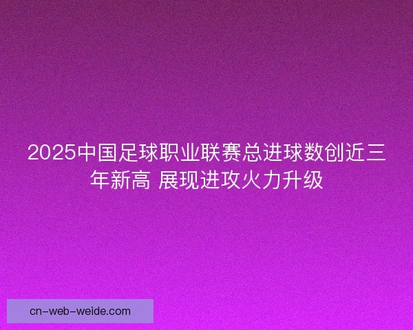 2025中国足球职业联赛总进球数创近三年新高 展现进攻火力升级