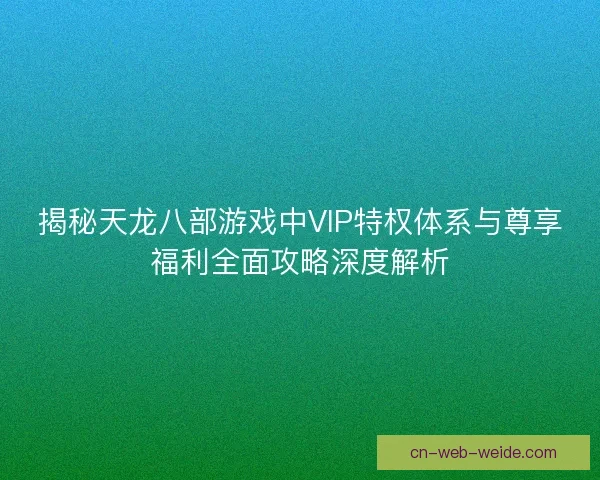 揭秘天龙八部游戏中VIP特权体系与尊享福利全面攻略深度解析